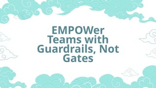 EMPOWer
Teams with
Guardrails, Not
Gates
 
