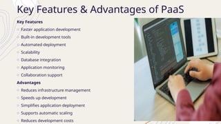 Key Features & Advantages of PaaS
Key Features
o Faster application development
o Built-in development tools
o Automated deployment
o Scalability
o Database integration
o Application monitoring
o Collaboration support
Advantages
o Reduces infrastructure management
o Speeds up development
o Simplifies application deployment
o Supports automatic scaling
o Reduces development costs
 