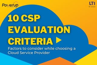 10 CSP
10 CSP
EVALUATION
EVALUATION
CRITERIA
CRITERIA
Factors to consider while choosing a
Factors to consider while choosing a
Cloud Service Provider
Cloud Service Provider
 