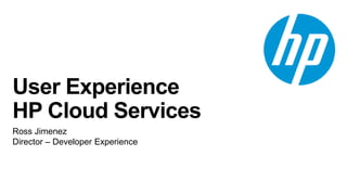 User Experience
HP Cloud Services
Ross Jimenez
Director – Developer Experience
 