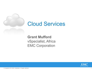Cloud Services

                                                   Grant Mufford
                                                   vSpecialist, Africa
                                                   EMC Corporation




© Copyright 2010 EMC Corporation. All rights reserved.                   1
 