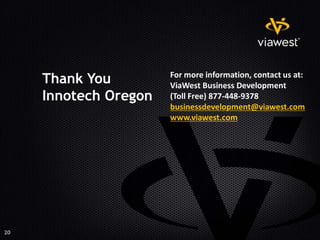 For more information, contact us at:
     Thank You         ViaWest Business Development
     Innotech Oregon   (Toll Free) 877-448-9378
                       businessdevelopment@viawest.com
                       www.viawest.com




20
 
