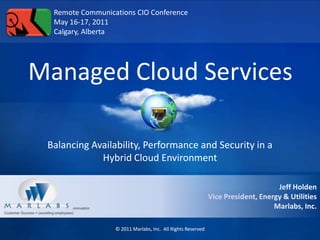 Remote Communications CIO Conference May 16-17, 2011 Calgary, Alberta Managed Cloud Services Balancing Availability, Performance and Security in a Hybrid Cloud Environment Jeff Holden Vice President, Energy & Utilities Marlabs, Inc. 