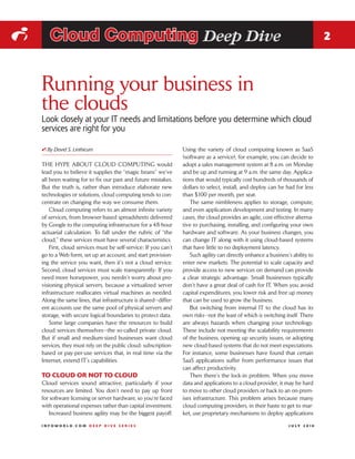 i      Cloud Computing Deep Dive                                                                                                  2



    Running your business in
    the clouds
    Look closely at your IT needs and limitations before you determine which cloud
    services are right for you

    i By David S. Linthicum                                        Using the variety of cloud computing known as SaaS
                                                                   (software as a service), for example, you can decide to
    THE HYPE ABOUT CLOUD COMPUTING would                           adopt a sales management system at 8 a.m. on Monday
    lead you to believe it supplies the “magic beans” we’ve        and be up and running at 9 a.m. the same day. Applica-
    all been waiting for to fix our past and future mistakes.      tions that would typically cost hundreds of thousands of
    But the truth is, rather than introduce elaborate new          dollars to select, install, and deploy can be had for less
    technologies or solutions, cloud computing tends to con-       than $100 per month, per seat.
    centrate on changing the way we consume them.                     The same nimbleness applies to storage, compute,
        Cloud computing refers to an almost infinite variety       and even application development and testing. In many
    of services, from browser-based spreadsheets delivered         cases, the cloud provides an agile, cost-effective alterna-
    by Google to the computing infrastructure for a 48-hour        tive to purchasing, installing, and configuring your own
    actuarial calculation. To fall under the rubric of “the        hardware and software. As your business changes, you
    cloud,” these services must have several characteristics.      can change IT along with it using cloud-based systems
        First, cloud services must be self-service: If you can’t   that have little to no deployment latency.
    go to a Web form, set up an account, and start provision-         Such agility can directly enhance a business’s ability to
    ing the service you want, then it’s not a cloud service.       enter new markets. The potential to scale capacity and
    Second, cloud services must scale transparently: If you        provide access to new services on demand can provide
    need more horsepower, you needn’t worry about pro-             a clear strategic advantage. Small businesses typically
    visioning physical servers, because a virtualized server       don’t have a great deal of cash for IT. When you avoid
    infrastructure reallocates virtual machines as needed.         capital expenditures, you lower risk and free up money
    Along the same lines, that infrastructure is shared—differ-    that can be used to grow the business.
    ent accounts use the same pool of physical servers and            But switching from internal IT to the cloud has its
    storage, with secure logical boundaries to protect data.       own risks—not the least of which is switching itself. There
        Some large companies have the resources to build           are always hazards when changing your technology.
    cloud services themselves—the so-called private cloud.         These include not meeting the scalability requirements
    But if small and medium-sized businesses want cloud            of the business, opening up security issues, or adopting
    services, they must rely on the public cloud: subscription-    new cloud-based systems that do not meet expectations.
    based or pay-per-use services that, in real time via the       For instance, some businesses have found that certain
    Internet, extend IT’s capabilities.                            SaaS applications suffer from performance issues that
                                                                   can affect productivity.
    TO CLOUD OR NOT TO CLOUD                                          Then there’s the lock-in problem. When you move
    Cloud services sound attractive, particularly if your          data and applications to a cloud provider, it may be hard
    resources are limited. You don’t need to pay up front          to move to other cloud providers or back to an on-prem-
    for software licensing or server hardware, so you’re faced     ises infrastructure. This problem arises because many
    with operational expenses rather than capital investment.      cloud computing providers, in their haste to get to mar-
       Increased business agility may be the biggest payoff.       ket, use proprietary mechanisms to deploy applications

    INFOWORLD.COM DEEP DIVE SERIES                                                                                 J U LY 2 010
 