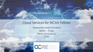 Researchers meet Innovators
Berlin – 11 July
Marion Devouassoux
CERN
Cloud Services for MCAA Fellows
 