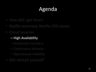Agenda
• How did I get here?
• Netflix overview, Netflix OSS teaser
• Cloud services
– High Availability
– Automatic recovery
– Continuous delivery
– Operational visibility

• Get started yourself
16

 