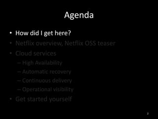 Agenda
• How did I get here?
• Netflix overview, Netflix OSS teaser
• Cloud services
– High Availability
– Automatic recovery
– Continuous delivery
– Operational visibility

• Get started yourself
2

 