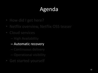 Agenda
• How did I get here?
• Netflix overview, Netflix OSS teaser
• Cloud services
– High Availability
– Automatic recovery
– Continuous delivery
– Operational visibility

• Get started yourself
32

 