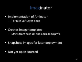 Imaginator
• Implementation of Aminator
– For IBM SoftLayer cloud

• Creates image templates
– Starts from base OS and adds deb/rpm’s

• Snapshots images for later deployment
• Not yet open sourced
52

 