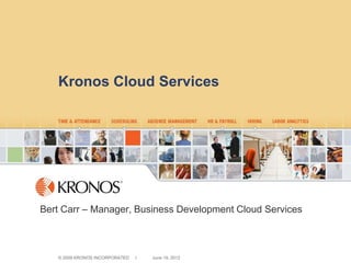 Kronos Cloud Services




Bert Carr – Manager, Business Development Cloud Services



   © 2009 KRONOS INCORPORATED   I   June 19, 2012
 