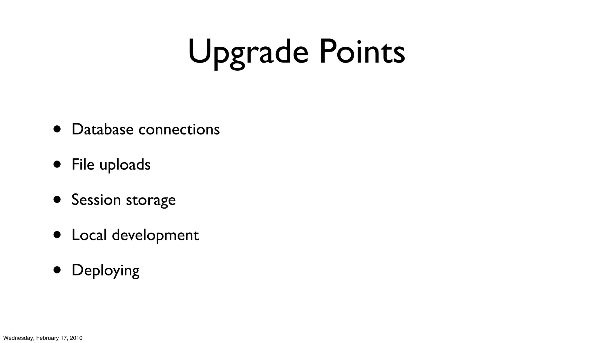 Upgrade Points

                 •      Database connections

                 •      File uploads

                 •      Session storage

                 •      Local development

                 •      Deploying


Wednesday, February 17, 2010
 