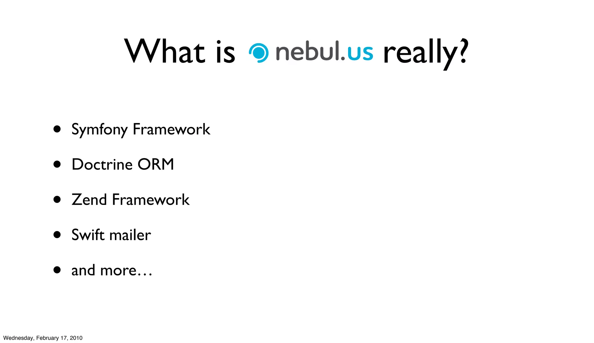 What is Nebul.us really?

                 •      Symfony Framework

                 •      Doctrine ORM

                 •      Zend Framework

                 •      Swift mailer

                 •      and more…


Wednesday, February 17, 2010
 