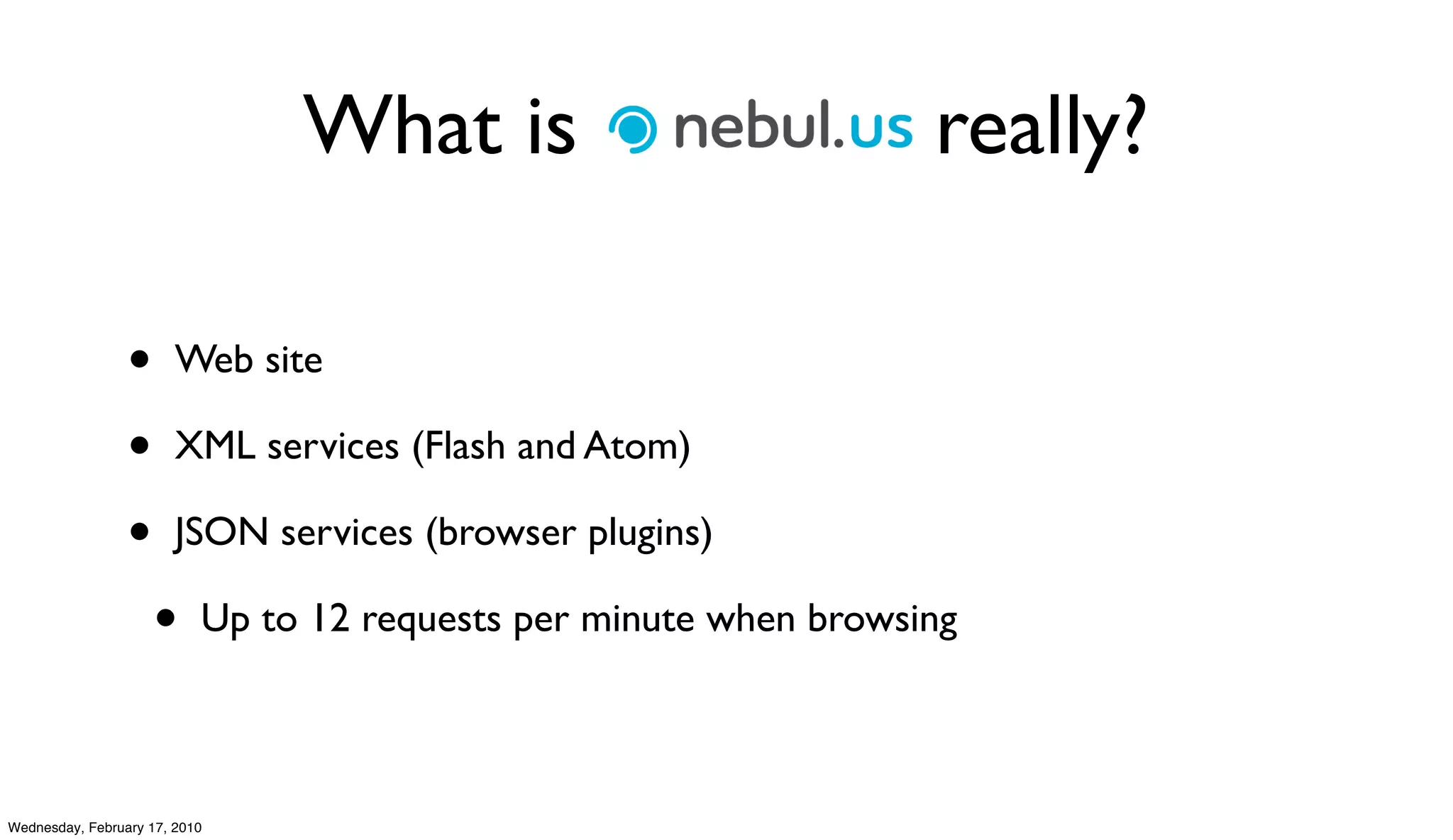 What is Nebul.us really?

                 •      Web site

                 •      XML services (Flash and Atom)

                 •      JSON services (browser plugins)

                     •     Up to 12 requests per minute when browsing



Wednesday, February 17, 2010
 