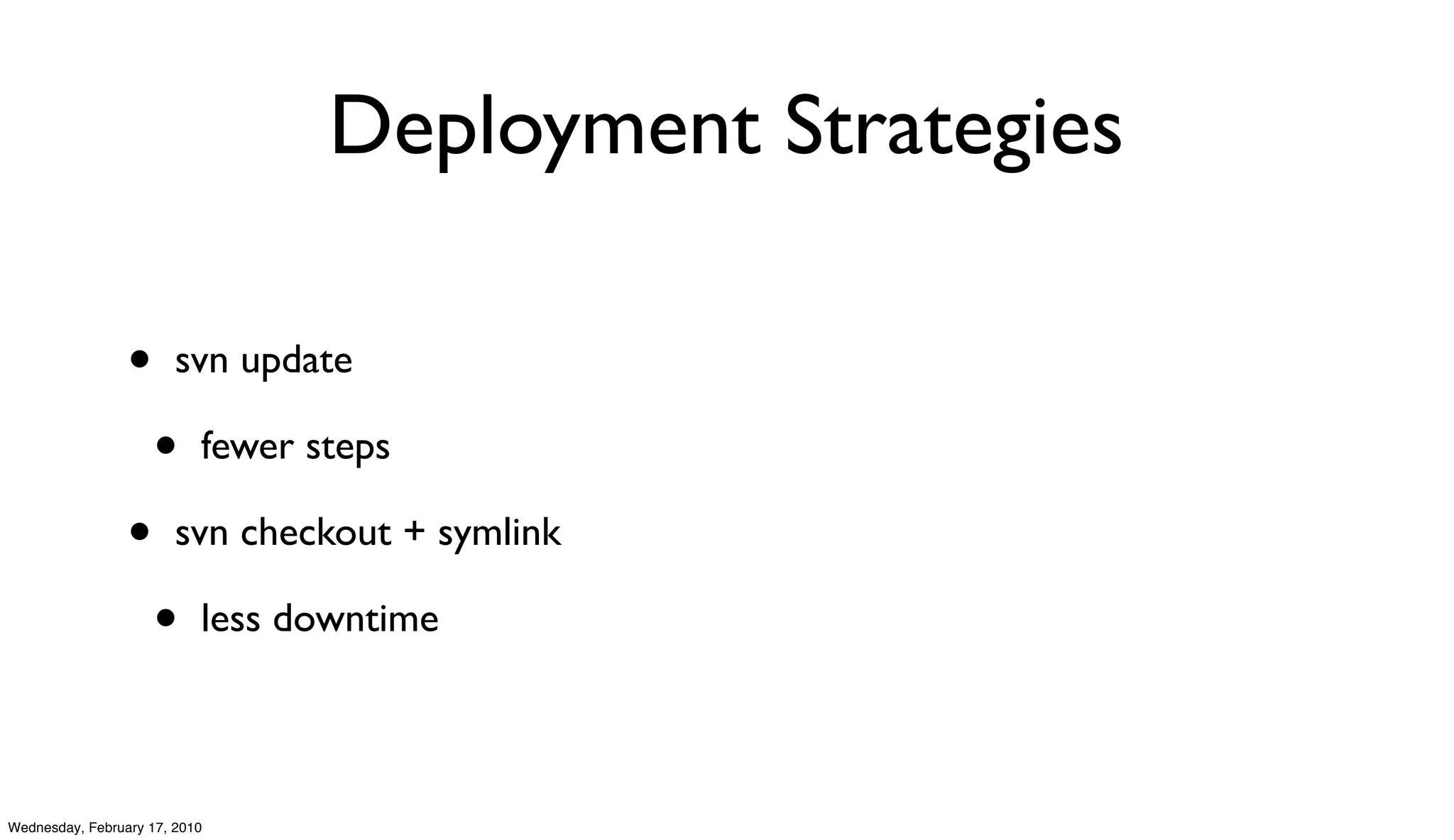 Deployment Strategies

                 •      svn update

                     •     fewer steps

                 •      svn checkout + symlink

                     •     less downtime



Wednesday, February 17, 2010
 