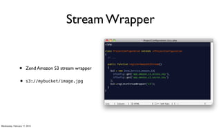 Stream Wrapper


                 •     Zend Amazon S3 stream wrapper

                 • s3://mybucket/image.jpg




Wednesday, February 17, 2010
 