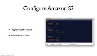 Conﬁgure Amazon S3


                 •     Toggle integration on/off


                 •     Environment buckets




Wednesday, February 17, 2010
 