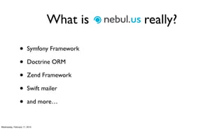 What is Nebul.us really?

                 •      Symfony Framework

                 •      Doctrine ORM

                 •      Zend Framework

                 •      Swift mailer

                 •      and more…


Wednesday, February 17, 2010
 