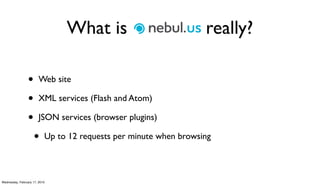 What is Nebul.us really?

                 •      Web site

                 •      XML services (Flash and Atom)

                 •      JSON services (browser plugins)

                     •     Up to 12 requests per minute when browsing



Wednesday, February 17, 2010
 