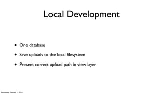Local Development


                 •      One database

                 •      Save uploads to the local ﬁlesystem

                 •      Present correct upload path in view layer




Wednesday, February 17, 2010
 