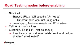 Road Testing nodes before enabling 
• New Cell 
– Bypass URLs (cell-specific API nodes) 
• Different nova.conf not using c...