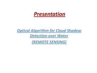 Presentation
Optical Algorithm for Cloud Shadow
Detection over Water
(REMOTE SENSING)
 