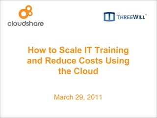 How to Scale IT Training and Reduce Costs Using the Cloud March 29, 2011 