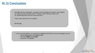 • Nowadays all the components, processes and technologies are mature and available
for using cloud and use their power to deliver faster business product and
for maintaining them with less costs and effort.
• These cloud solution are not complex.
• So Let’s go.
• In the next presentation, we could see in practice the different cloud technologies such as:
• service deployment with Ubuntu Juju
• API with APIGEE and swagger
• Container with Docker
III.3) Conclusions
Public
14
http://www.anyasas.com
customer-service@anyasas.com
 