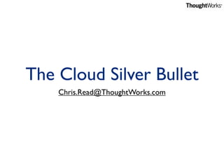 The Cloud Silver Bullet
    Chris.Read@ThoughtWorks.com
 