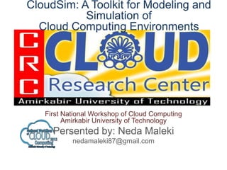 First National Workshop of Cloud Computing
Amirkabir University of Technology
Persented by: Neda Maleki
nedamaleki87@gmail.com
CloudSim: A Toolkit for Modeling and
Simulation of
Cloud Computing Environments
 