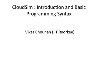 CloudSim : Introduction and Basic
Programming Syntax
Vikas Chouhan (IIT Roorkee)
 