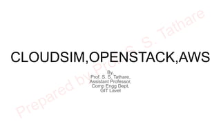 CLOUDSIM,OPENSTACK,AWS
By,
Prof. S. S. Tathare,
Assistant Professor,
Comp Engg Dept,
GIT Lavel
 