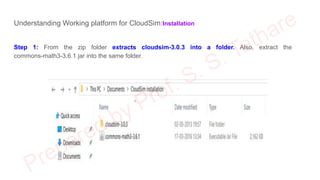 Understanding Working platform for CloudSim:Installation
Step 1: From the zip folder extracts cloudsim-3.0.3 into a folder. Also, extract the
commons-math3-3.6.1 jar into the same folder.
 