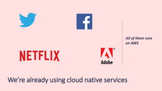 We’re already using cloud native services
All of them runs
on AWS
 