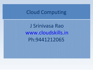 Cloud Computing
J Srinivasa Rao
www.cloudskills.in
Ph:9441212065
 