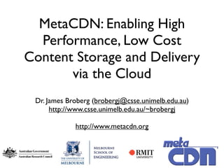 MetaCDN: Enabling High
  Performance, Low Cost
Content Storage and Delivery
       via the Cloud
 Dr. James Broberg (brobergj@csse.unimelb.edu.au)
      http://www.csse.unimelb.edu.au/~brobergj

             http://www.metacdn.org
 
