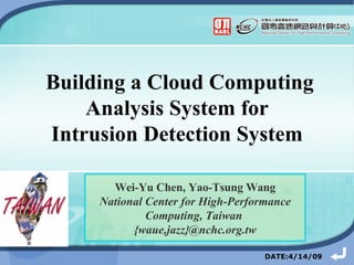 Building a Cloud Computing Analysis System for  Intrusion Detection System   DATE:4/14/09 Wei-Yu Chen, Yao-Tsung Wang National Center for High-Performance Computing, Taiwan  {waue,jazz}@nchc.org.tw 
