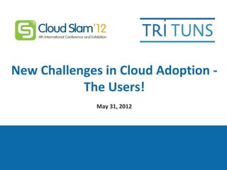New Challenges in Cloud Adoption -
           The Users!
              May 31, 2012
 