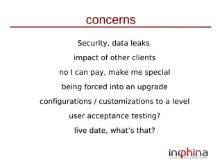 concerns
          Security, data leaks

         impact of other clients

     no I can pay, make me special

      being forced into an upgrade

configurations / customizations to a level

        user acceptance testing?

         live date, what’s that?
 