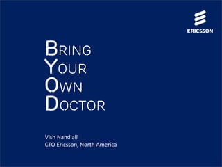 Bring
Your
Own
Doctor
Vish Nandlall
CTO Ericsson, North America

 