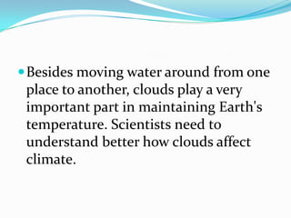 Besides moving water around from one place to another, clouds play a very important part in maintaining Earth's temperature. Scientists need to understand better how clouds affect climate.