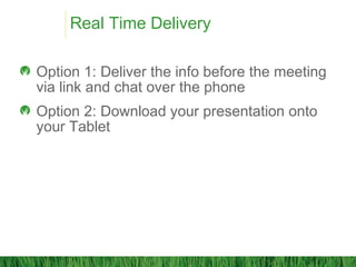 Real Time Delivery
Option 1: Deliver the info before the meeting
via link and chat over the phone
Option 2: Download your presentation onto
your Tablet
 