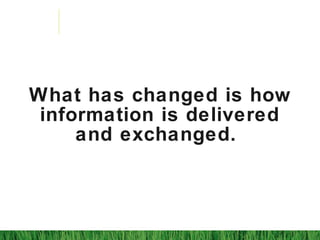 What has changed is how
information is delivered
and exchanged.
 