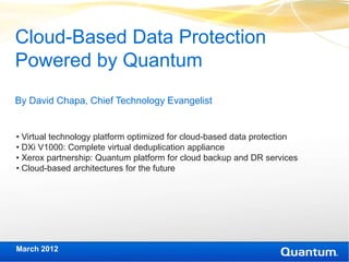 Cloud-Based Data Protection
Powered by Quantum
By David Chapa, Chief Technology Evangelist


• Virtual technology platform optimized for cloud-based data protection
• DXi V1000: Complete virtual deduplication appliance
• Xerox partnership: Quantum platform for cloud backup and DR services
• Cloud-based architectures for the future




March 2012
 