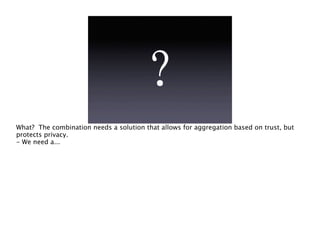 What? The combination needs a solution that allows for aggregation based on trust, but
protects privacy.
- We need a...
 