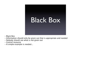 Black Box
-   Black Box
-   Information should only be given out that is appropriate and needed
-   Nobody should see what is not given out
-   Central resource
-   A simple example is needed...
 