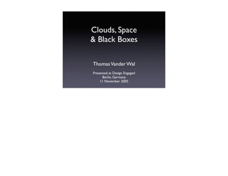 Clouds, Space
& Black Boxes

Thomas Vander Wal
Presented at Design Engaged
      Berlin, Germany
    11 November 2005
 