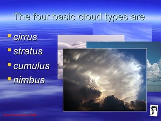Grunt Productions 2008
The four basic cloud types areThe four basic cloud types are
 cirruscirrus
 stratusstratus
 cumuluscumulus
 nimbusnimbus
 