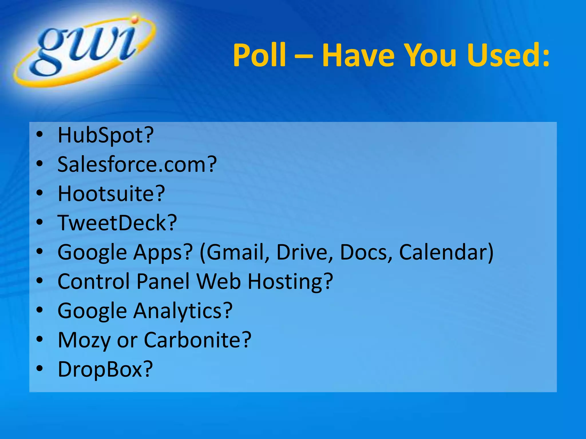 Poll – Have You Used:

•   HubSpot?
•   Salesforce.com?
•   Hootsuite?
•   TweetDeck?
•   Google Apps? (Gmail, Drive, Docs, Calendar)
•   Control Panel Web Hosting?
•   Google Analytics?
•   Mozy or Carbonite?
•   DropBox?
 