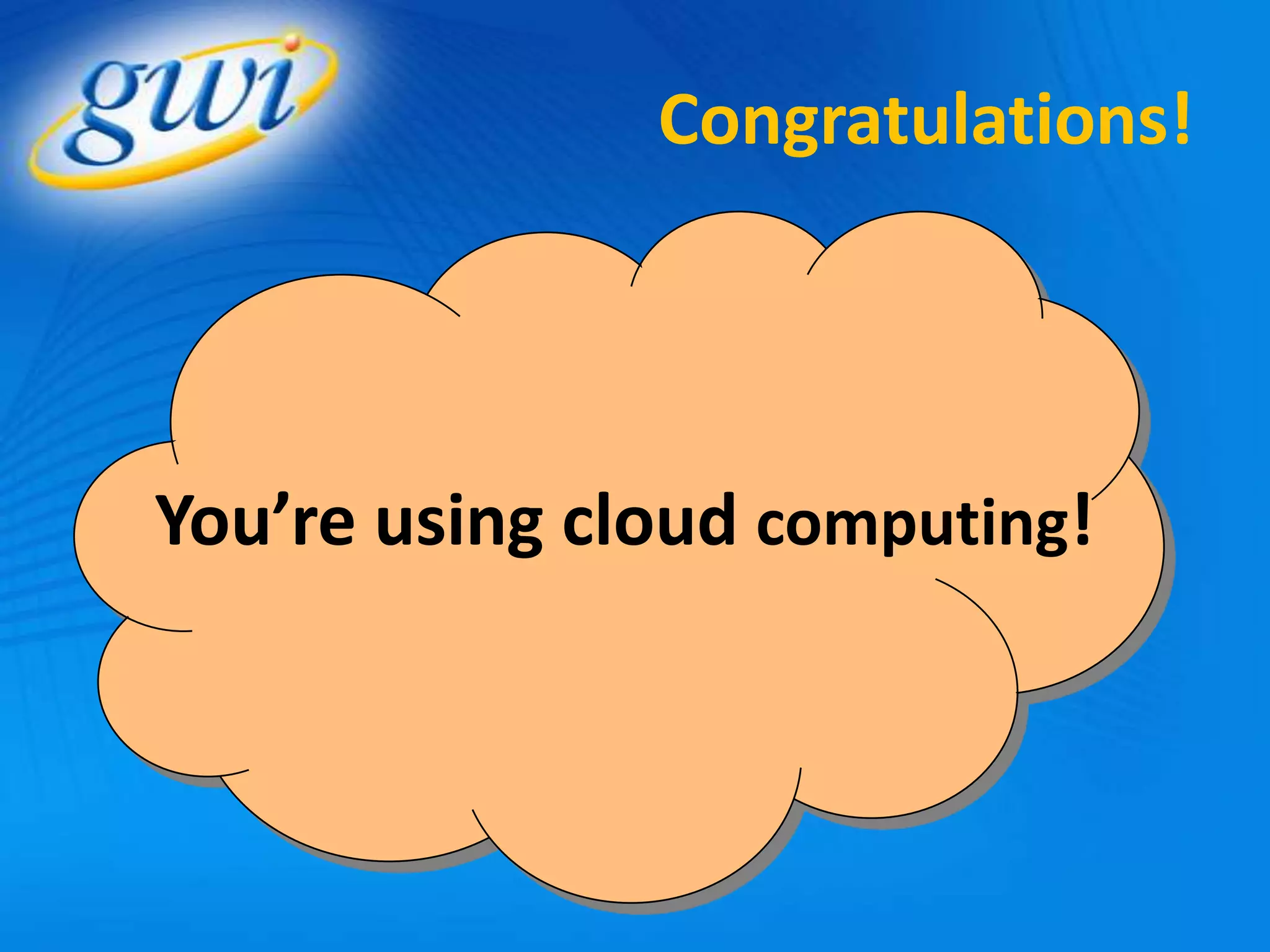 Congratulations!




You’re using cloud computing!
 