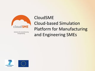 CloudSME
Cloud-based Simulation
Platform for Manufacturing
and Engineering SMEs
 